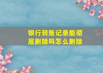 银行转账记录能彻底删除吗怎么删除