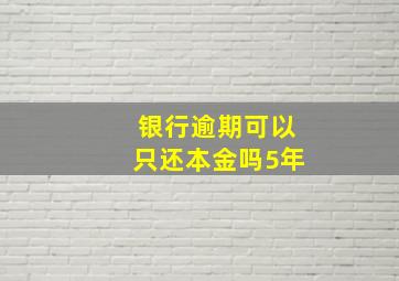 银行逾期可以只还本金吗5年