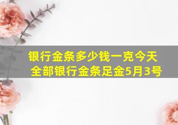 银行金条多少钱一克今天全部银行金条足金5月3号