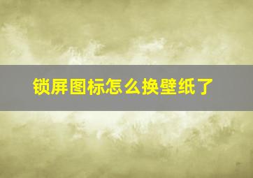 锁屏图标怎么换壁纸了