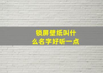 锁屏壁纸叫什么名字好听一点