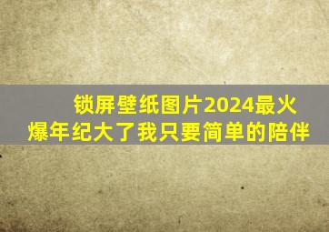 锁屏壁纸图片2024最火爆年纪大了我只要简单的陪伴