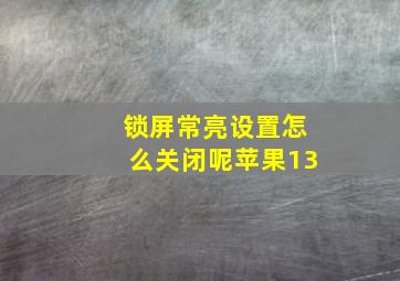 锁屏常亮设置怎么关闭呢苹果13