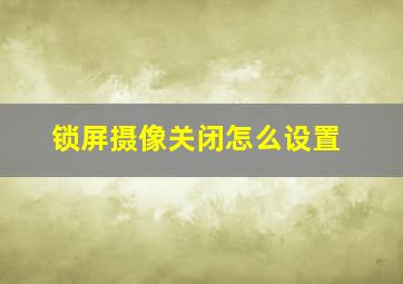 锁屏摄像关闭怎么设置