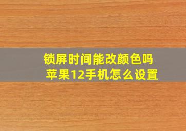 锁屏时间能改颜色吗苹果12手机怎么设置