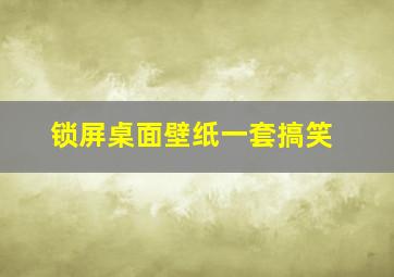 锁屏桌面壁纸一套搞笑