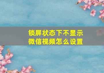 锁屏状态下不显示微信视频怎么设置