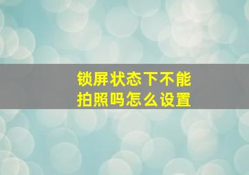 锁屏状态下不能拍照吗怎么设置