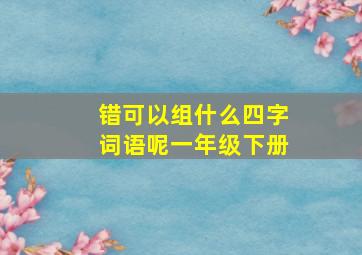 错可以组什么四字词语呢一年级下册