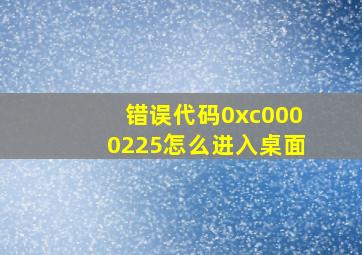 错误代码0xc0000225怎么进入桌面