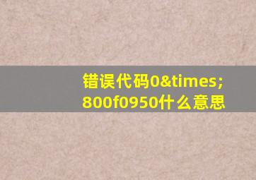 错误代码0×800f0950什么意思