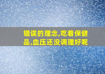 错误的理念,吃着保健品,血压还没调理好呢