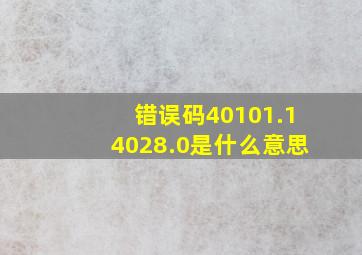 错误码40101.14028.0是什么意思