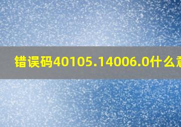 错误码40105.14006.0什么意思