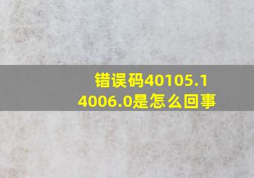 错误码40105.14006.0是怎么回事