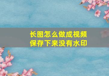 长图怎么做成视频保存下来没有水印