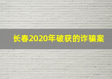 长春2020年破获的诈骗案