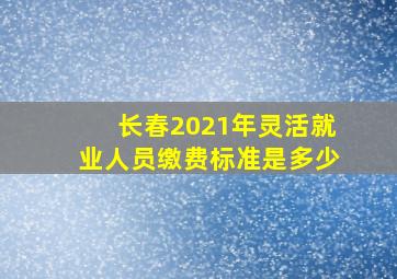 长春2021年灵活就业人员缴费标准是多少