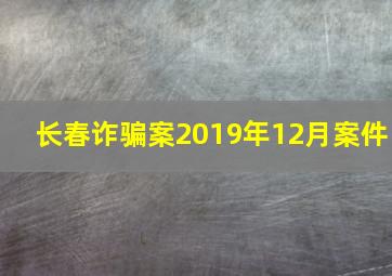 长春诈骗案2019年12月案件