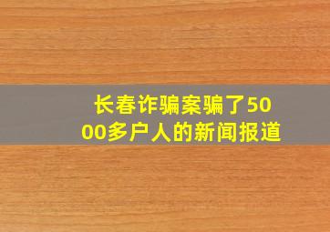 长春诈骗案骗了5000多户人的新闻报道