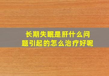 长期失眠是肝什么问题引起的怎么治疗好呢