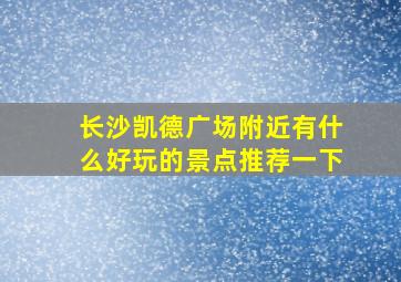 长沙凯德广场附近有什么好玩的景点推荐一下