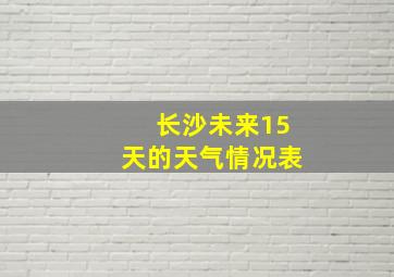 长沙未来15天的天气情况表