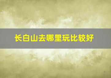 长白山去哪里玩比较好