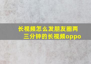 长视频怎么发朋友圈两三分钟的长视频oppo