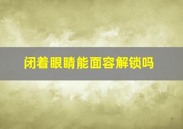 闭着眼睛能面容解锁吗