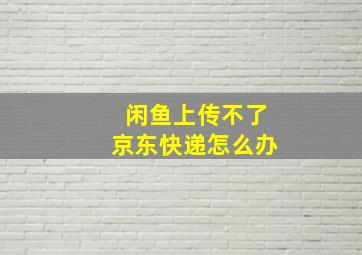 闲鱼上传不了京东快递怎么办