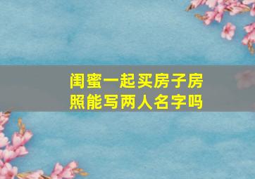 闺蜜一起买房子房照能写两人名字吗