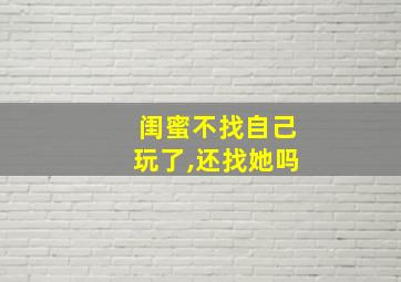 闺蜜不找自己玩了,还找她吗