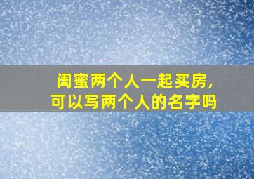 闺蜜两个人一起买房,可以写两个人的名字吗