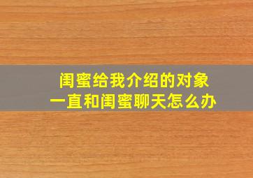 闺蜜给我介绍的对象一直和闺蜜聊天怎么办