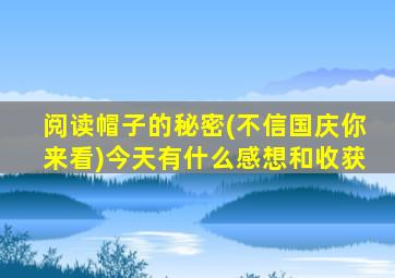 阅读帽子的秘密(不信国庆你来看)今天有什么感想和收获