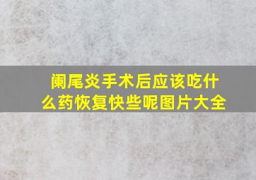 阑尾炎手术后应该吃什么药恢复快些呢图片大全