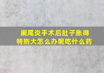 阑尾炎手术后肚子胀得特别大怎么办呢吃什么药