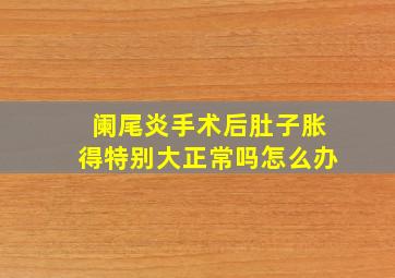 阑尾炎手术后肚子胀得特别大正常吗怎么办