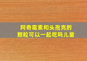 阿奇霉素和头孢克肟颗粒可以一起吃吗儿童