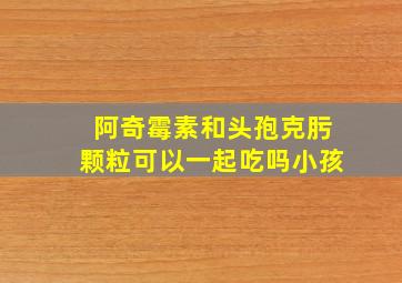 阿奇霉素和头孢克肟颗粒可以一起吃吗小孩