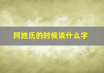 阿姓氏的时候读什么字