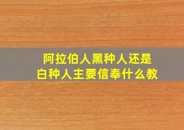 阿拉伯人黑种人还是白种人主要信奉什么教