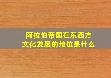 阿拉伯帝国在东西方文化发展的地位是什么