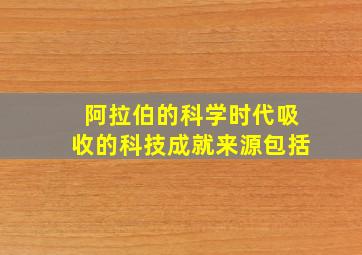 阿拉伯的科学时代吸收的科技成就来源包括