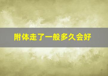 附体走了一般多久会好