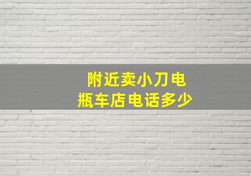 附近卖小刀电瓶车店电话多少