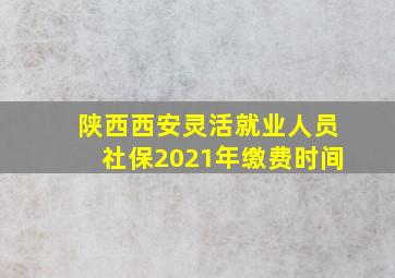 陕西西安灵活就业人员社保2021年缴费时间