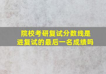 院校考研复试分数线是进复试的最后一名成绩吗