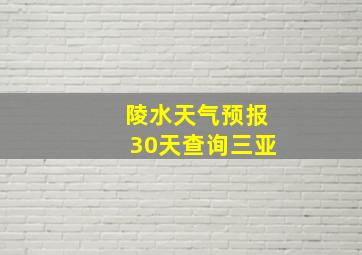 陵水天气预报30天查询三亚